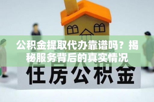 云霄公积金提取代办靠谱吗？揭秘服务背后的真实情况